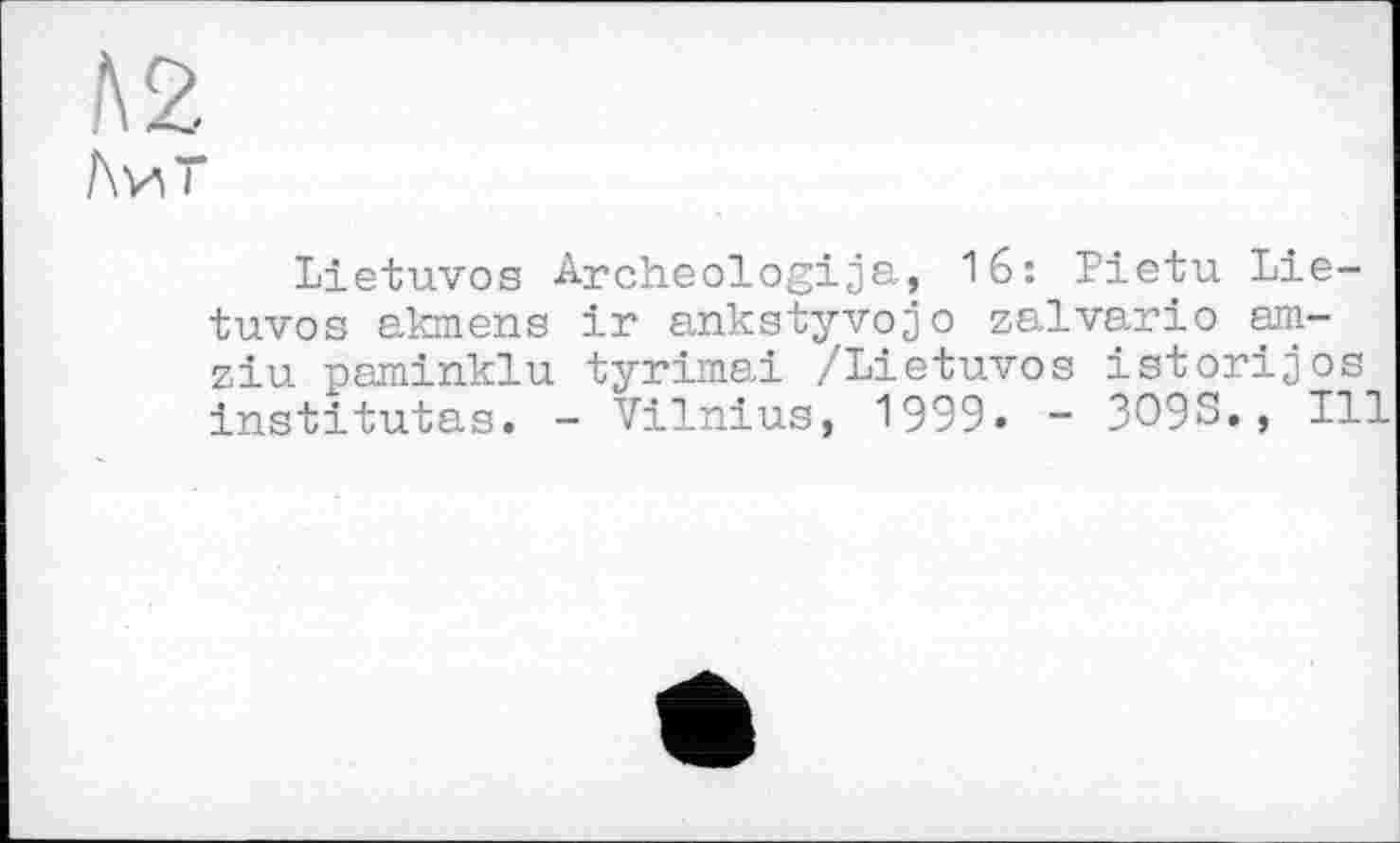 ﻿Л2
І\^т
Lietuvos Archeologija, 16: Pietu Lietuvos akmens ir ankstyvojo zalvario am-ziu paminklu tyrimai /Lietuvos istorijos institutas. - Vilnius, 1999« - 3093., Ill